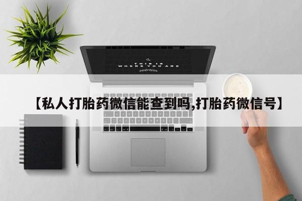 推荐个卖打胎药的联系方式，【私人打胎药微信能查到吗,打胎药微信号】
