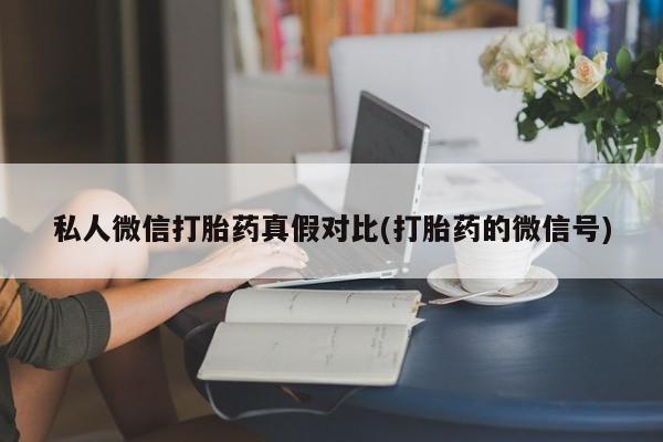 推荐个卖打胎药的联系方式，私人微信打胎药真假对比(打胎药的微信号)