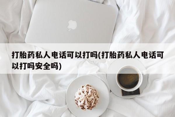 推荐个卖打胎药的联系方式，打胎药私人电话可以打吗(打胎药私人电话可以打吗安全吗)