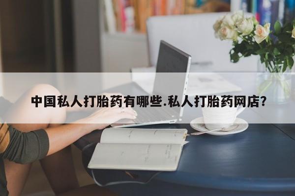 推荐个卖打胎药的联系方式，中国私人打胎药有哪些.私人打胎药网店？