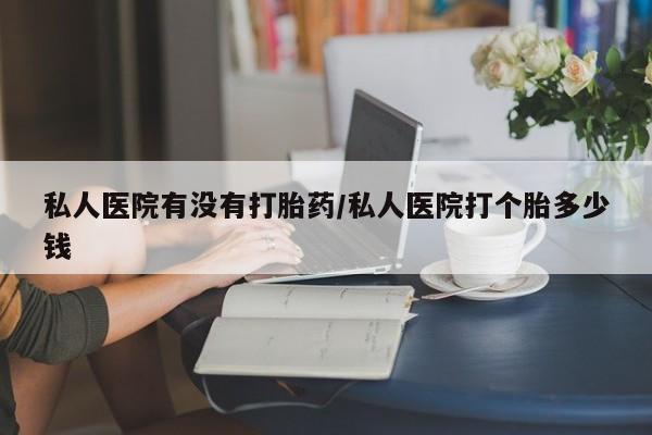 推荐个卖打胎药的联系方式，私人医院有没有打胎药/私人医院打个胎多少钱