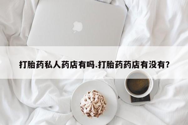 推荐个卖打胎药的联系方式，打胎药私人药店有吗.打胎药药店有没有？