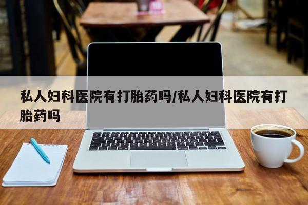 推荐个卖打胎药的联系方式，私人妇科医院有打胎药吗/私人妇科医院有打胎药吗