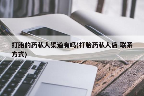 推荐个卖打胎药的联系方式，打胎的药私人渠道有吗(打胎药私人店 联系方式)