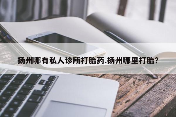 推荐个卖打胎药的联系方式，扬州哪有私人诊所打胎药.扬州哪里打胎？