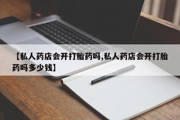推荐个卖打胎药的联系方式，【私人药店会开打胎药吗,私人药店会开打胎药吗多少钱】