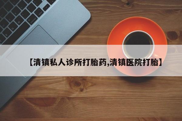 推荐个卖打胎药的联系方式，【清镇私人诊所打胎药,清镇医院打胎】