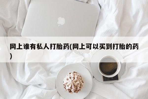 推荐个卖打胎药的联系方式，网上谁有私人打胎药(网上可以买到打胎的药)