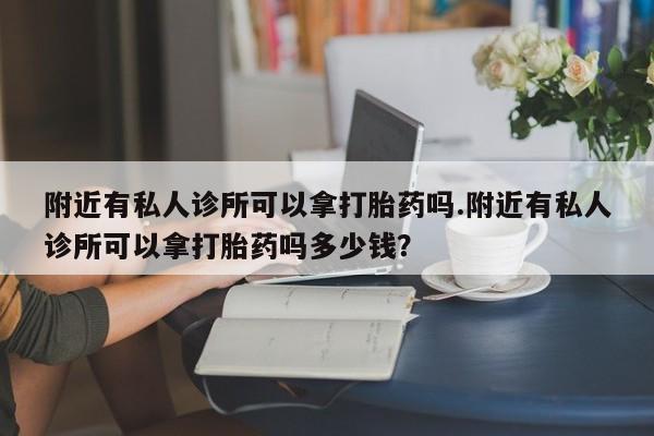 推荐个卖打胎药的联系方式，附近有私人诊所可以拿打胎药吗.附近有私人诊所可以拿打胎药吗多少钱？