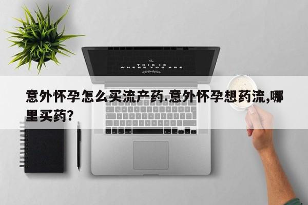 推荐个卖打胎药的联系方式，意外怀孕怎么买流产药.意外怀孕想药流,哪里买药？