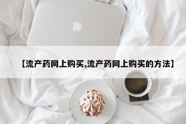 推荐个卖打胎药的联系方式，【流产药网上购买,流产药网上购买的方法】