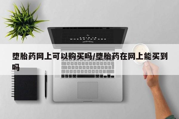 推荐个卖打胎药的联系方式，堕胎药网上可以购买吗/堕胎药在网上能买到吗