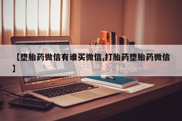 推荐个卖打胎药的联系方式，【堕胎药微信有谁买微信,打胎药堕胎药微信】
