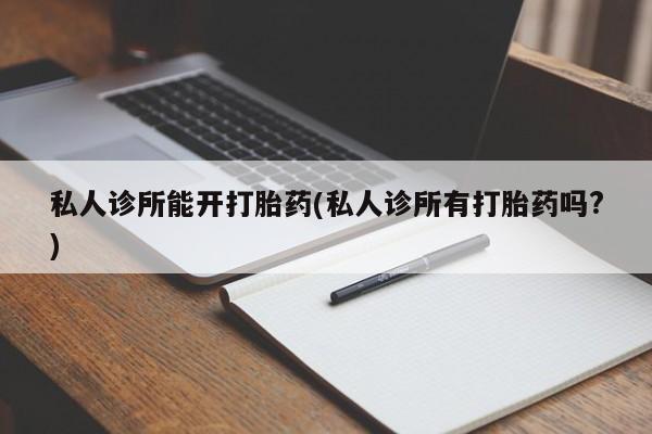 推荐个卖打胎药的联系方式，私人诊所能开打胎药(私人诊所有打胎药吗?)