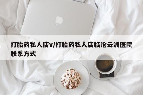 推荐个卖打胎药的联系方式，打胎药私人店v/打胎药私人店临沧云洲医院联系方式