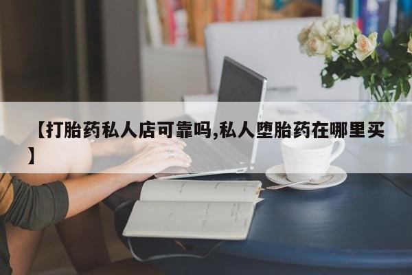 推荐个卖打胎药的联系方式，【打胎药私人店可靠吗,私人堕胎药在哪里买】