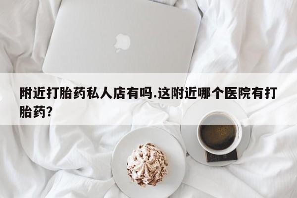 推荐个卖打胎药的联系方式，附近打胎药私人店有吗.这附近哪个医院有打胎药？