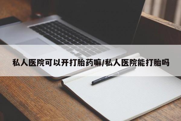 推荐个卖打胎药的联系方式，私人医院可以开打胎药嘛/私人医院能打胎吗