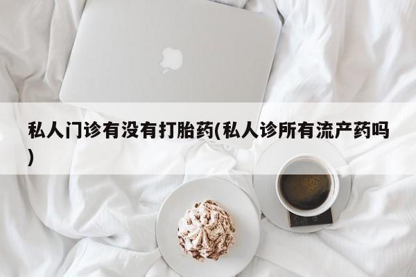 推荐个卖打胎药的联系方式，私人门诊有没有打胎药(私人诊所有流产药吗)