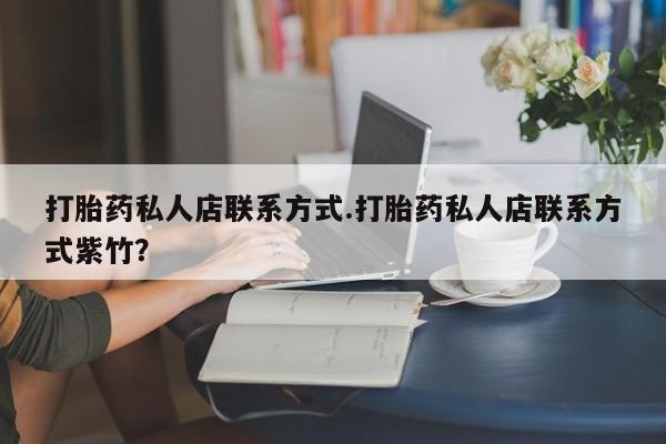 推荐个卖打胎药的联系方式，打胎药私人店联系方式.打胎药私人店联系方式紫竹？
