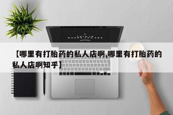 推荐个卖打胎药的联系方式，【哪里有打胎药的私人店啊,哪里有打胎药的私人店啊知乎】
