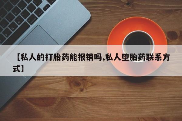 推荐个卖打胎药的联系方式，【私人的打胎药能报销吗,私人堕胎药联系方式】