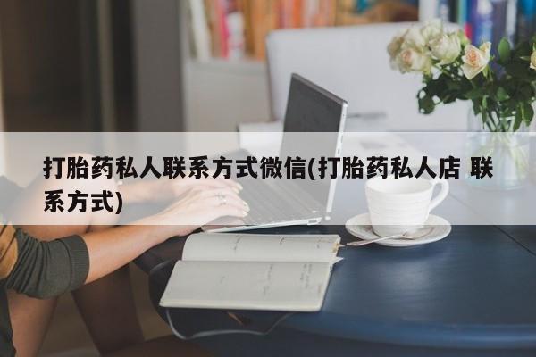 推荐个卖打胎药的联系方式，打胎药私人联系方式微信(打胎药私人店 联系方式)