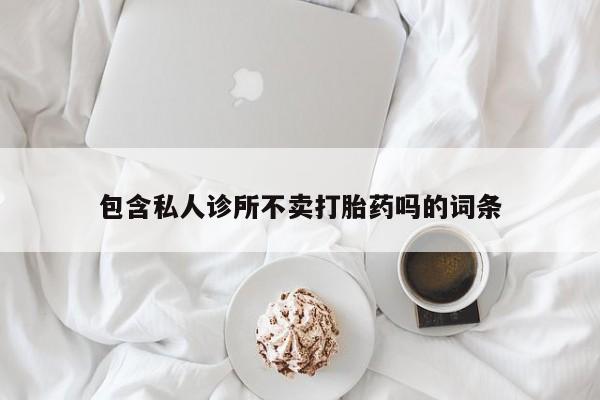 推荐个卖打胎药的联系方式，包含私人诊所不卖打胎药吗的词条
