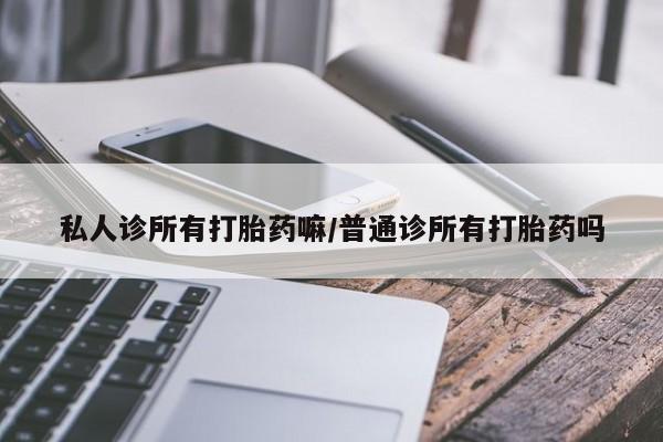 推荐个卖打胎药的联系方式，私人诊所有打胎药嘛/普通诊所有打胎药吗