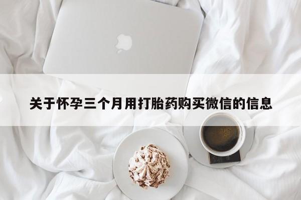 推荐个卖打胎药的联系方式，关于怀孕三个月用打胎药购买微信的信息