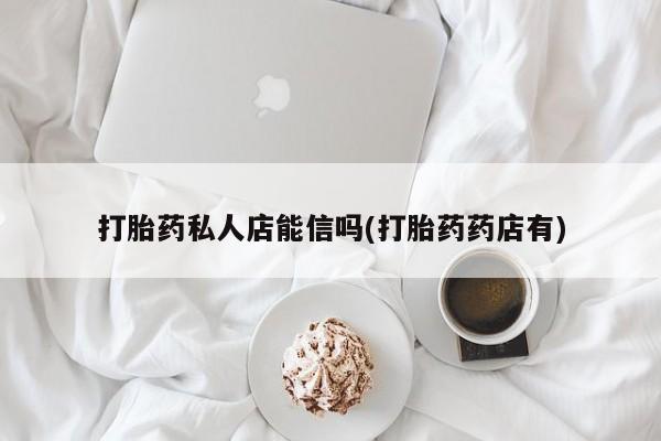 推荐个卖打胎药的联系方式，打胎药私人店能信吗(打胎药药店有)