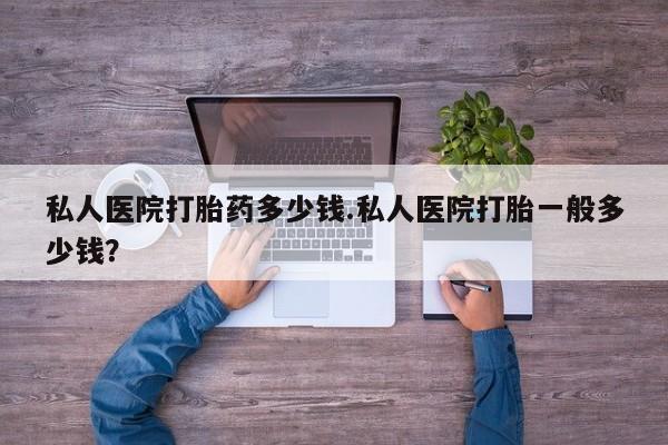 推荐个卖打胎药的联系方式，私人医院打胎药多少钱.私人医院打胎一般多少钱？