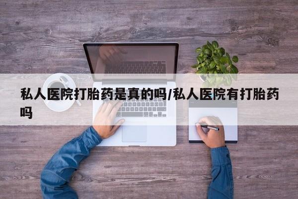 推荐个卖打胎药的联系方式，私人医院打胎药是真的吗/私人医院有打胎药吗