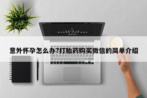 推荐个卖打胎药的联系方式，意外怀孕怎么办?打胎药购买微信的简单介绍