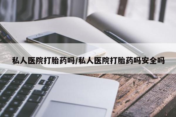 推荐个卖打胎药的联系方式，私人医院打胎药吗/私人医院打胎药吗安全吗