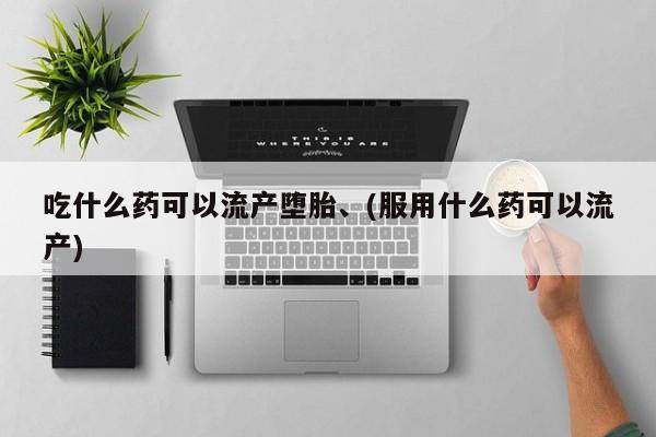 推荐个卖打胎药的联系方式，吃什么药可以流产堕胎、(服用什么药可以流产)