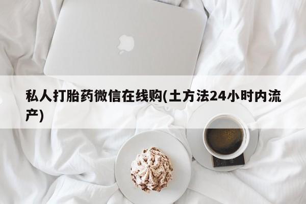 推荐个卖打胎药的联系方式，私人打胎药微信在线购(土方法24小时内流产)