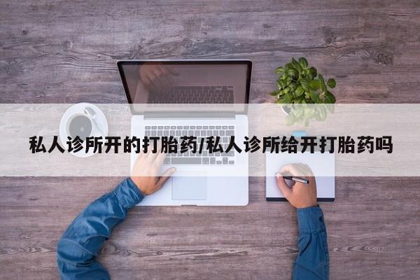 推荐个卖打胎药的联系方式，私人诊所开的打胎药/私人诊所给开打胎药吗