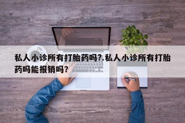 推荐个卖打胎药的联系方式，私人小诊所有打胎药吗?.私人小诊所有打胎药吗能报销吗？
