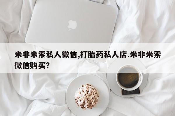 推荐个卖打胎药的联系方式，米非米索私人微信,打胎药私人店.米非米索微信购买？