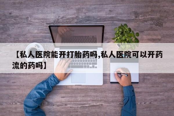 推荐个卖打胎药的联系方式，【私人医院能开打胎药吗,私人医院可以开药流的药吗】