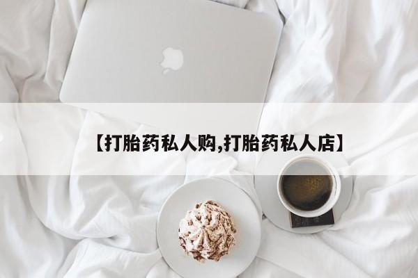 推荐个卖打胎药的联系方式，【打胎药私人购,打胎药私人店】