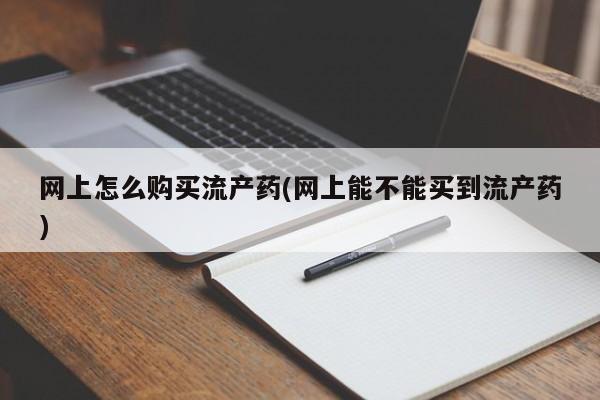 推荐个卖打胎药的联系方式，网上怎么购买流产药(网上能不能买到流产药)