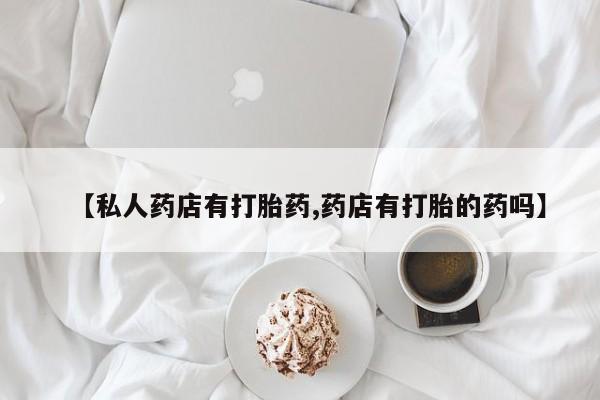 推荐个卖打胎药的联系方式，【私人药店有打胎药,药店有打胎的药吗】