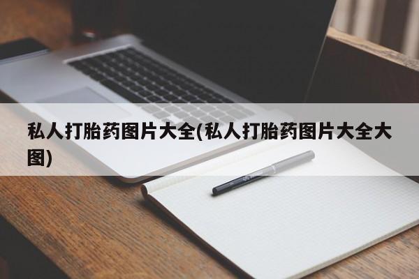 推荐个卖打胎药的联系方式，私人打胎药图片大全(私人打胎药图片大全大图)