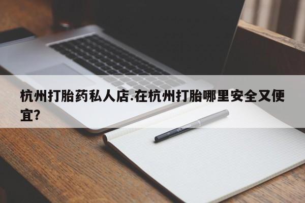 推荐个卖打胎药的联系方式，杭州打胎药私人店.在杭州打胎哪里安全又便宜？